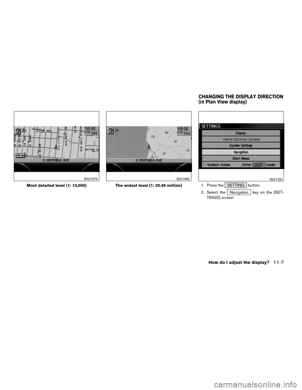 NISSAN QUEST 2004 V42 / 3.G Navigation Manual 1. Press the SETTING button.
2. Select the
Navigation key on the [SET-
TINGS] screen.
Most detailed level (1: 10,000)
INV1979
The widest level (1: 20.48 million)
INV1980INV1781
CHANGING THE DISPLAY DI
