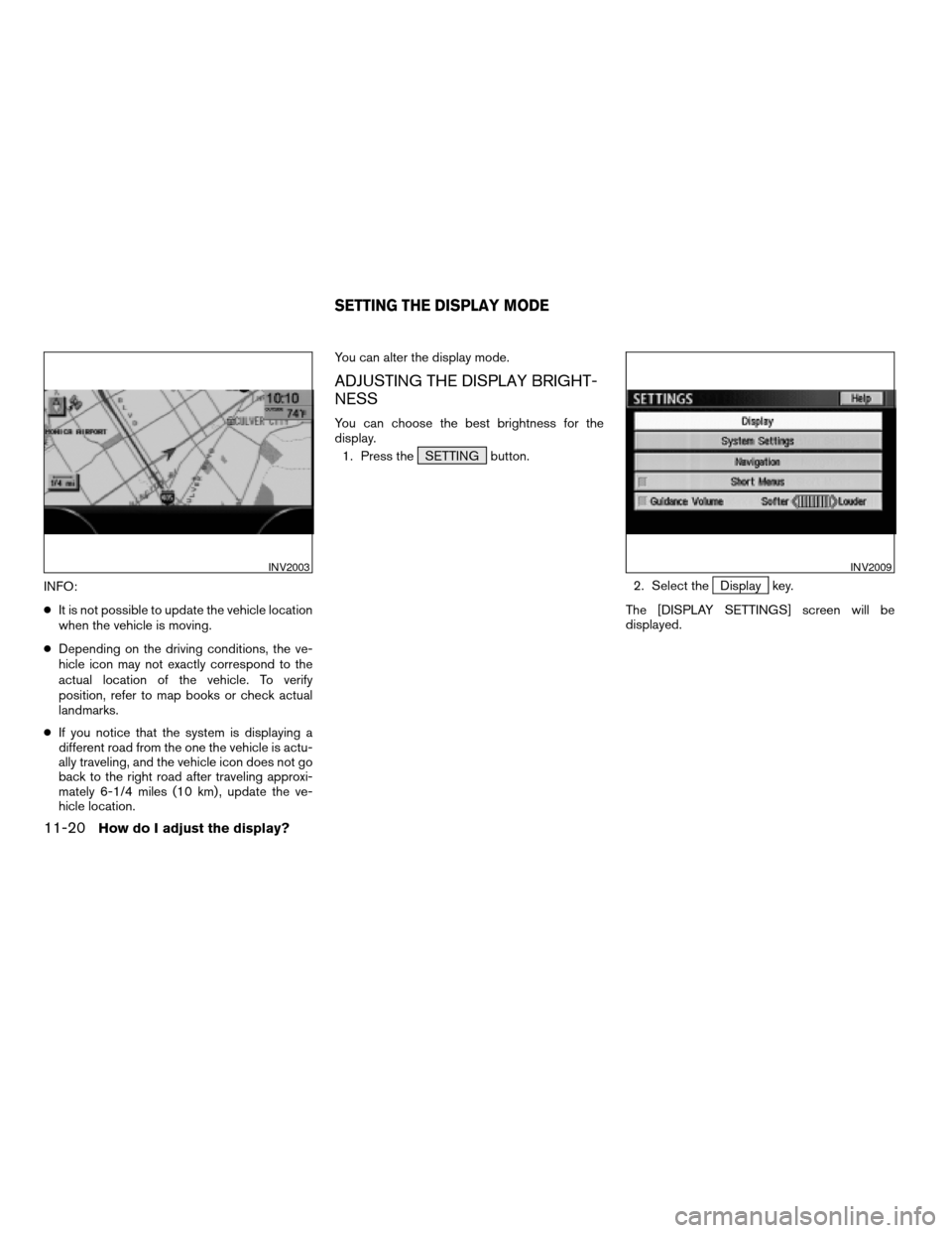 NISSAN QUEST 2004 V42 / 3.G Navigation Manual INFO:
cIt is not possible to update the vehicle location
when the vehicle is moving.
cDepending on the driving conditions, the ve-
hicle icon may not exactly correspond to the
actual location of the v