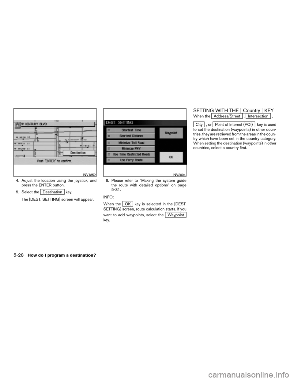 NISSAN QUEST 2004 V42 / 3.G Navigation Manual 4. Adjust the location using the joystick, and
press the ENTER button.
5. Select the
Destination key.
The [DEST. SETTING] screen will appear.6. Please refer to “Making the system guide
the route wit