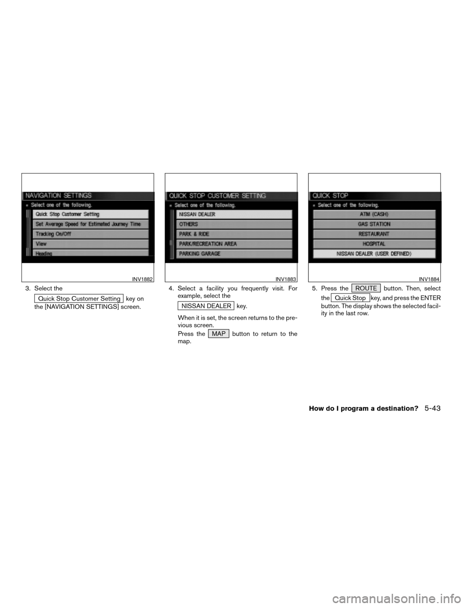NISSAN QUEST 2004 V42 / 3.G Navigation Manual 3. Select the
Quick Stop Customer Setting key on
the [NAVIGATION SETTINGS] screen.4. Select a facility you frequently visit. For
example, select theNISSAN DEALER key.
When it is set, the screen return