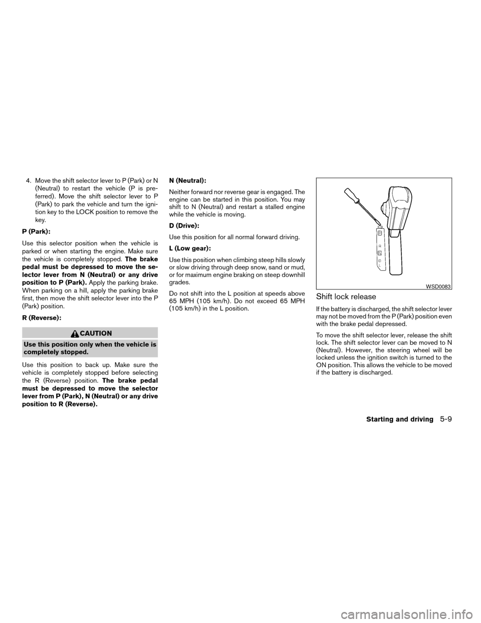 NISSAN QUEST 2004 V42 / 3.G Owners Manual 4. Move the shift selector lever to P (Park) or N
(Neutral) to restart the vehicle (P is pre-
ferred) . Move the shift selector lever to P
(Park) to park the vehicle and turn the igni-
tion key to the