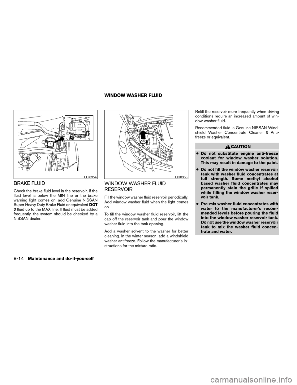 NISSAN QUEST 2004 V42 / 3.G Owners Manual BRAKE FLUID
Check the brake fluid level in the reservoir. If the
fluid level is below the MIN line or the brake
warning light comes on, add Genuine NISSAN
Super Heavy Duty Brake Fluid or equivalentDOT