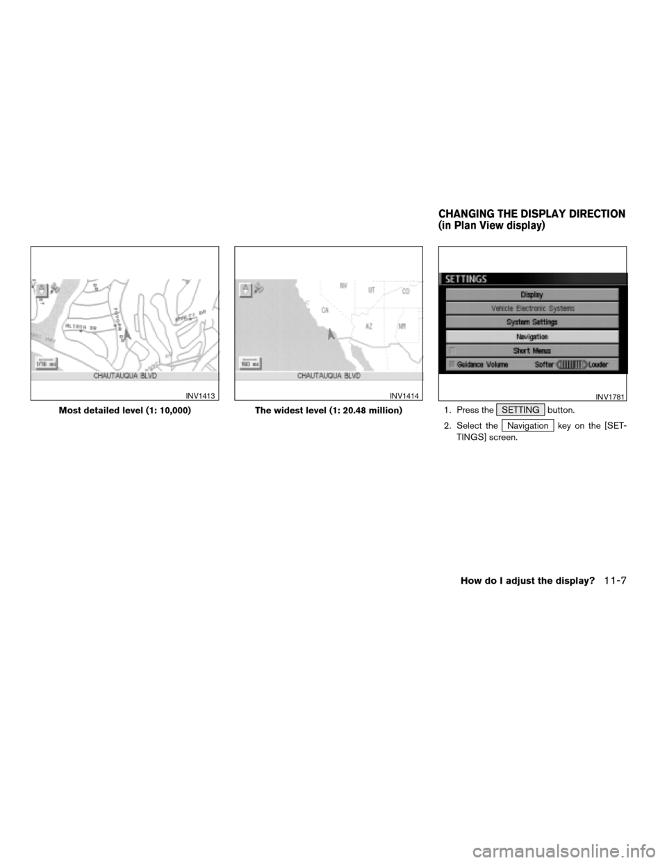 NISSAN TITAN 2004 1.G Navigation Manual 1. Press the SETTING button.
2. Select the
Navigation key on the [SET-
TINGS] screen.
Most detailed level (1: 10,000)
INV1413
The widest level (1: 20.48 million)
INV1414INV1781
CHANGING THE DISPLAY DI