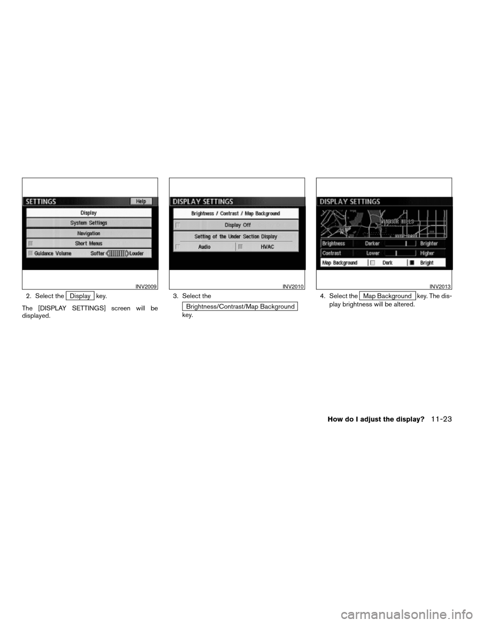 NISSAN TITAN 2004 1.G Navigation Manual 2. Select theDisplay key.
The [DISPLAY SETTINGS] screen will be
displayed.3. Select the
Brightness/Contrast/Map Background
key.4. Select the
Map Background key. The dis-
play brightness will be altere