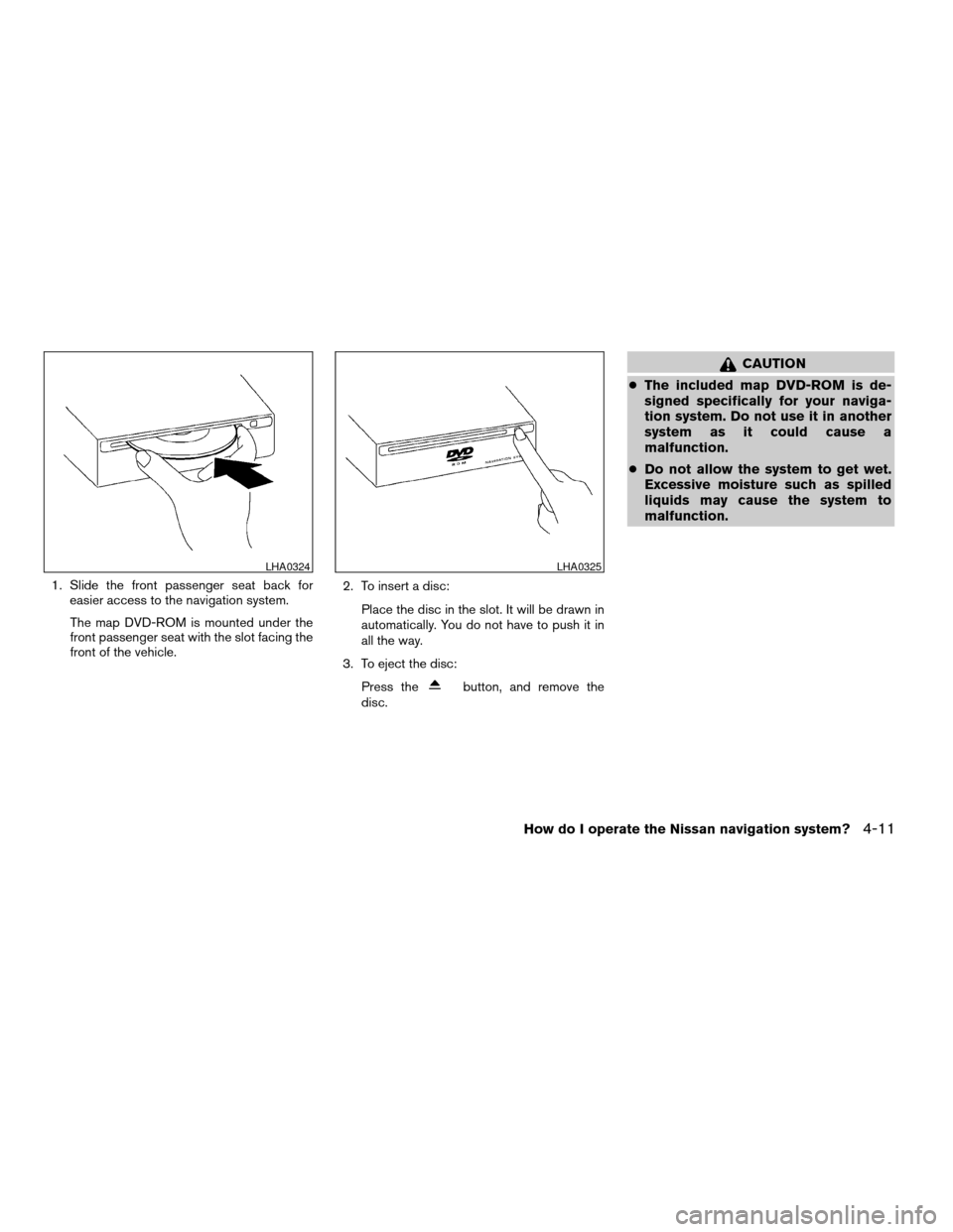 NISSAN TITAN 2004 1.G Navigation Manual 1. Slide the front passenger seat back for
easier access to the navigation system.
The map DVD-ROM is mounted under the
front passenger seat with the slot facing the
front of the vehicle.2. To insert 