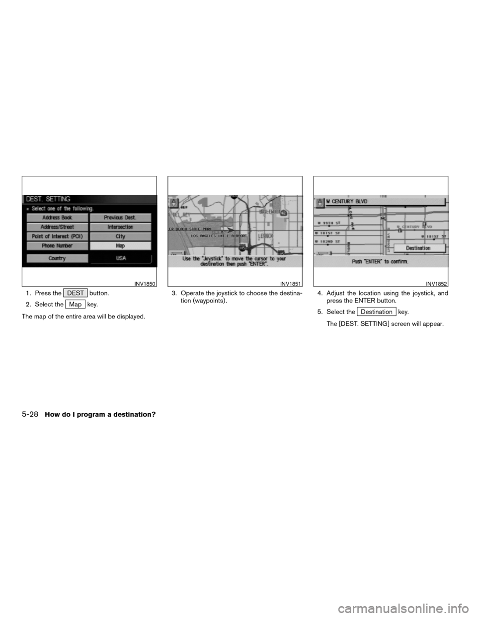 NISSAN TITAN 2004 1.G Navigation Manual 1. Press the DEST button.
2. Select the
Map key.
The map of the entire area will be displayed.3. Operate the joystick to choose the destina-
tion (waypoints) .4. Adjust the location using the joystick