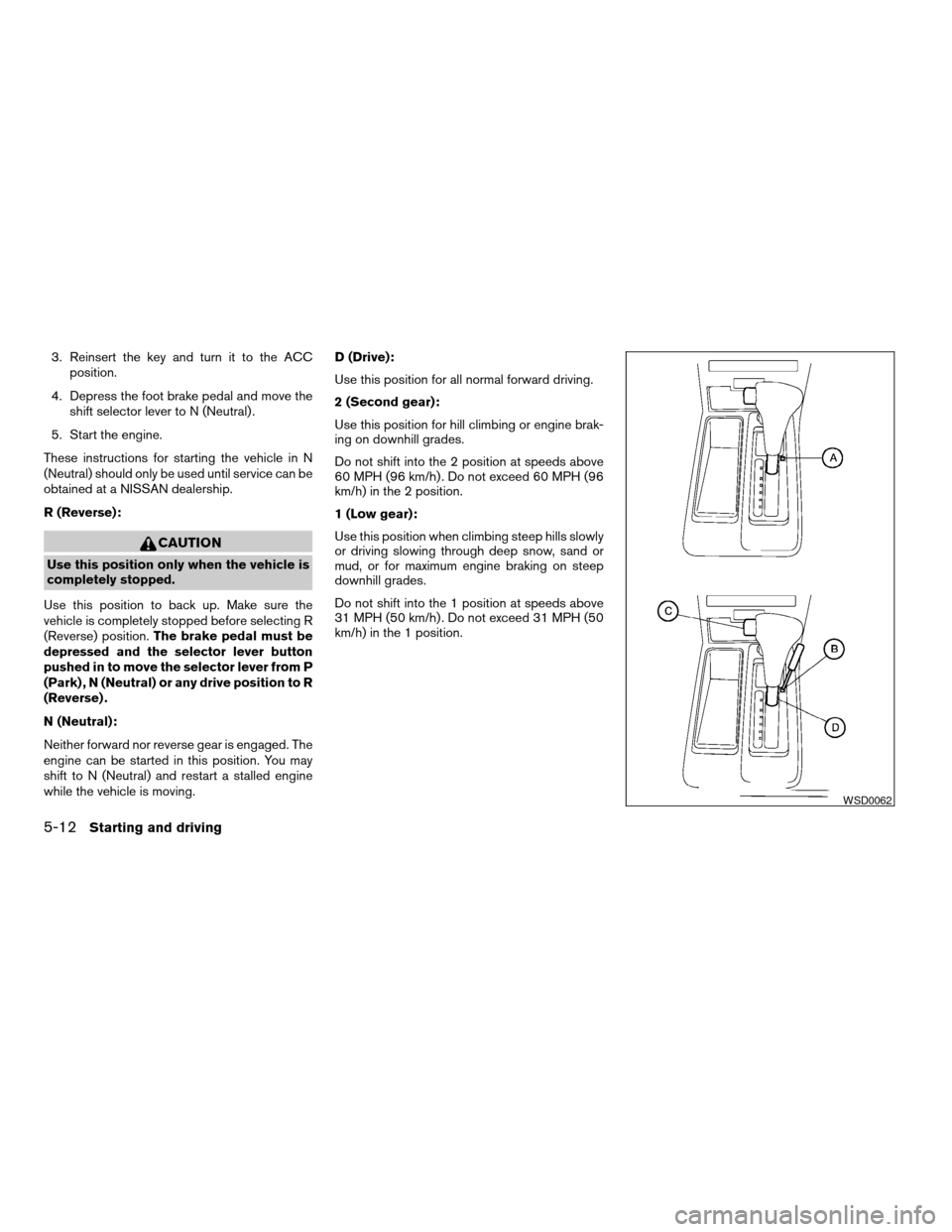 NISSAN XTERRA 2004 WD22 / 1.G Owners Manual 3. Reinsert the key and turn it to the ACC
position.
4. Depress the foot brake pedal and move the
shift selector lever to N (Neutral) .
5. Start the engine.
These instructions for starting the vehicle