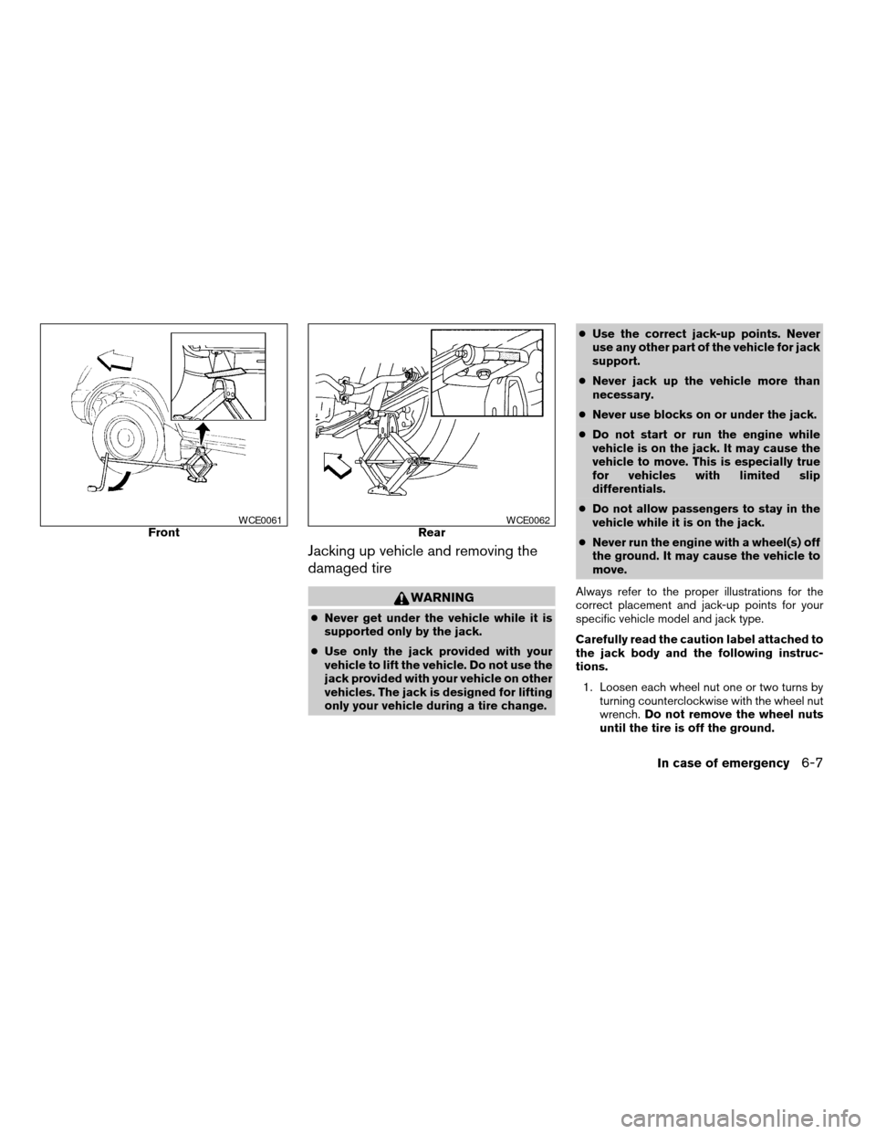 NISSAN XTERRA 2004 WD22 / 1.G Owners Manual Jacking up vehicle and removing the
damaged tire
WARNING
cNever get under the vehicle while it is
supported only by the jack.
cUse only the jack provided with your
vehicle to lift the vehicle. Do not 