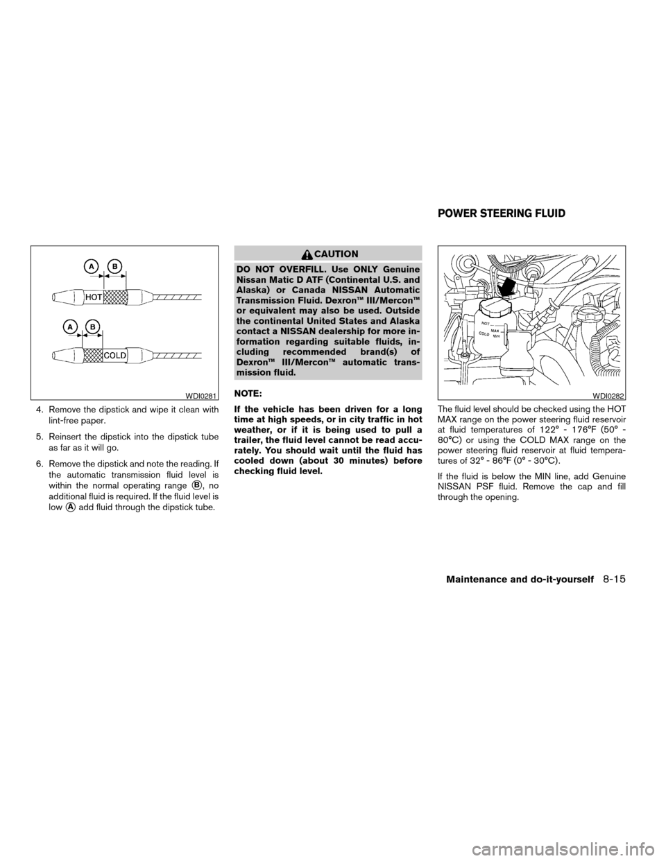 NISSAN XTERRA 2004 WD22 / 1.G Owners Manual 4. Remove the dipstick and wipe it clean with
lint-free paper.
5. Reinsert the dipstick into the dipstick tube
as far as it will go.
6. Remove the dipstick and note the reading. If
the automatic trans