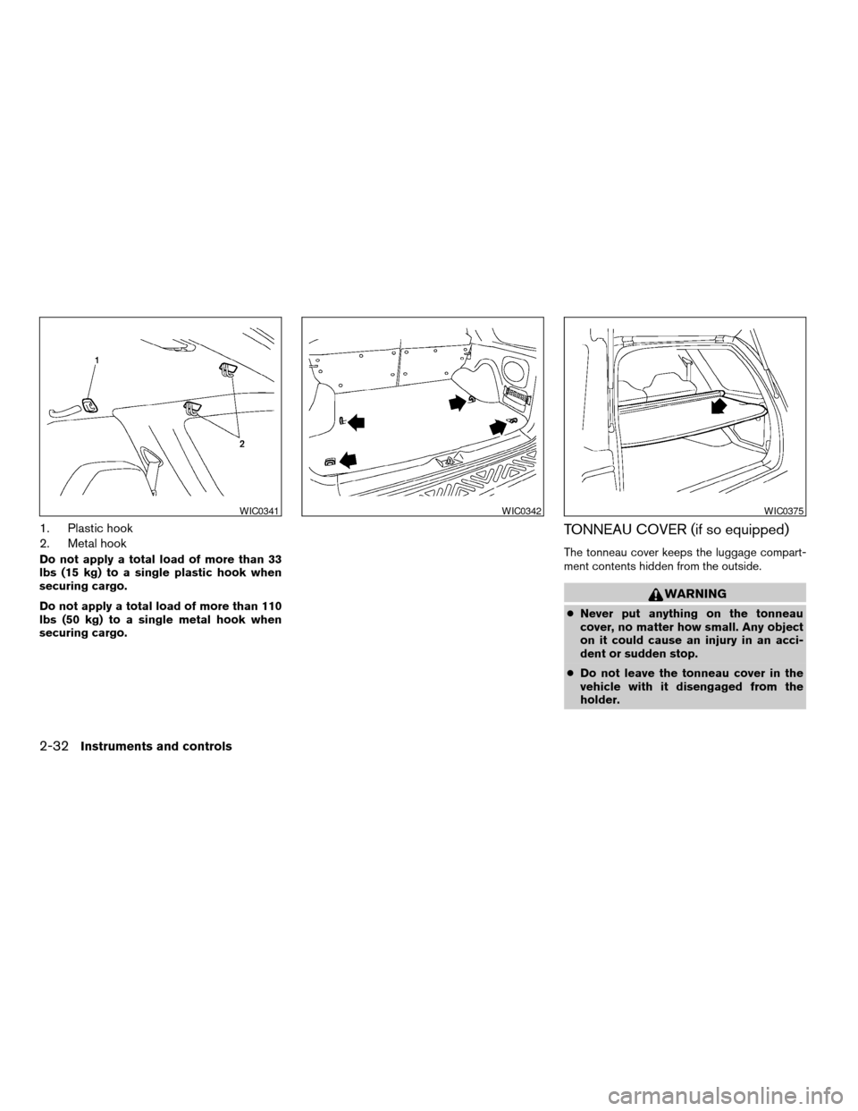NISSAN XTERRA 2004 WD22 / 1.G Owners Manual 1. Plastic hook
2. Metal hook
Do not apply a total load of more than 33
lbs (15 kg) to a single plastic hook when
securing cargo.
Do not apply a total load of more than 110
lbs (50 kg) to a single met
