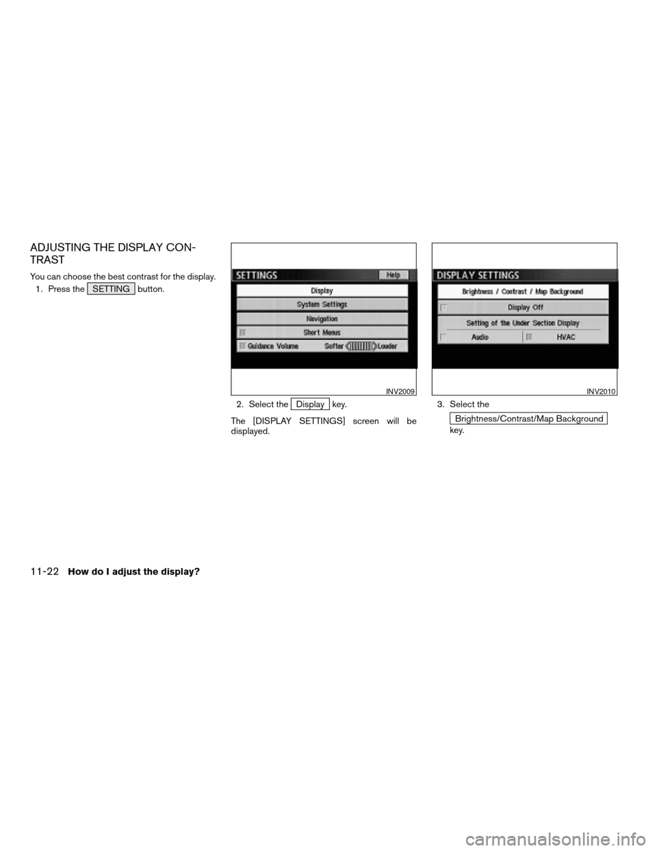 NISSAN XTERRA 2005 N50 / 2.G Owners Manual ADJUSTING THE DISPLAY CON-
TRAST
You can choose the best contrast for the display.
1. Press the SETTING button.
2. Select the
Display key.
The [DISPLAY SETTINGS] screen will be
displayed.3. Select the