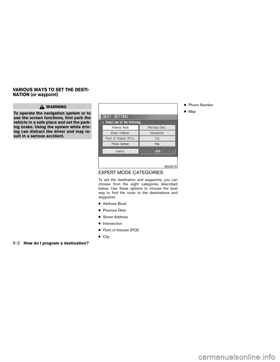 NISSAN XTERRA 2005 N50 / 2.G Owners Manual WARNING
To operate the navigation system or to
use the screen functions, first park the
vehicle in a safe place and set the park-
ing brake. Using the system while driv-
ing can distract the driver an