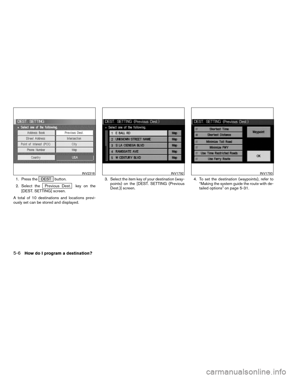 NISSAN XTERRA 2005 N50 / 2.G Owners Manual 1. Press the DEST button.
2. Select the
Previous Dest. key on the
[DEST. SETTING] screen.
A total of 10 destinations and locations previ-
ously set can be stored and displayed.3. Select the item key o