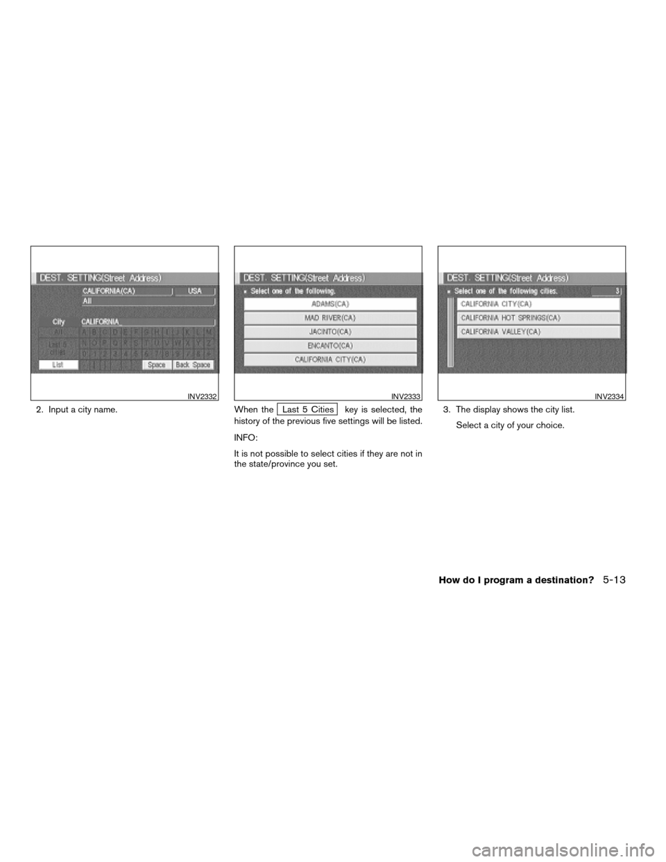 NISSAN XTERRA 2005 N50 / 2.G Owners Manual 2. Input a city name. When theLast 5 Cities key is selected, the
history of the previous five settings will be listed.
INFO:
It is not possible to select cities if they are not in
the state/province y
