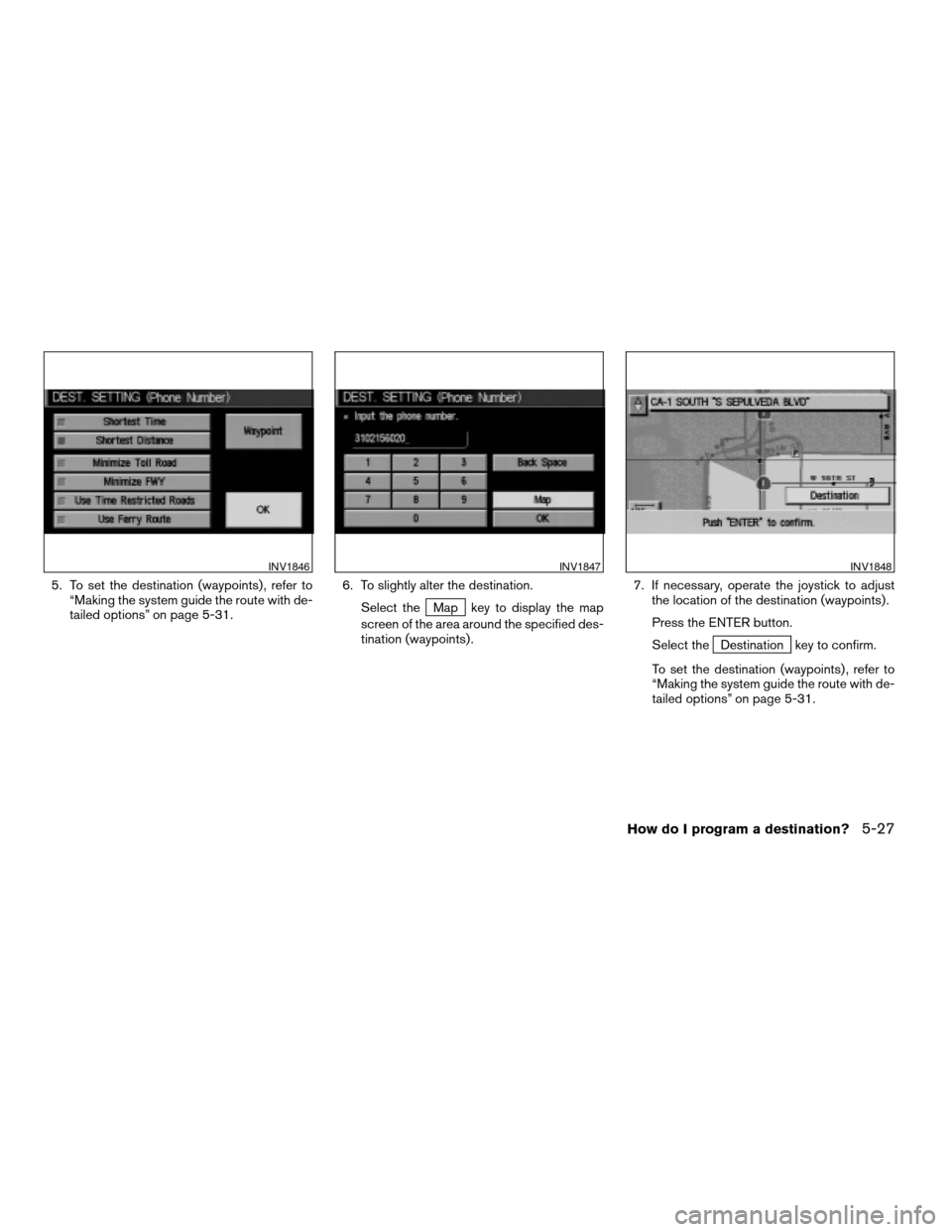 NISSAN XTERRA 2005 N50 / 2.G Owners Manual 5. To set the destination (waypoints) , refer to
“Making the system guide the route with de-
tailed options” on page 5-31.6. To slightly alter the destination.
Select the
Map key to display the ma