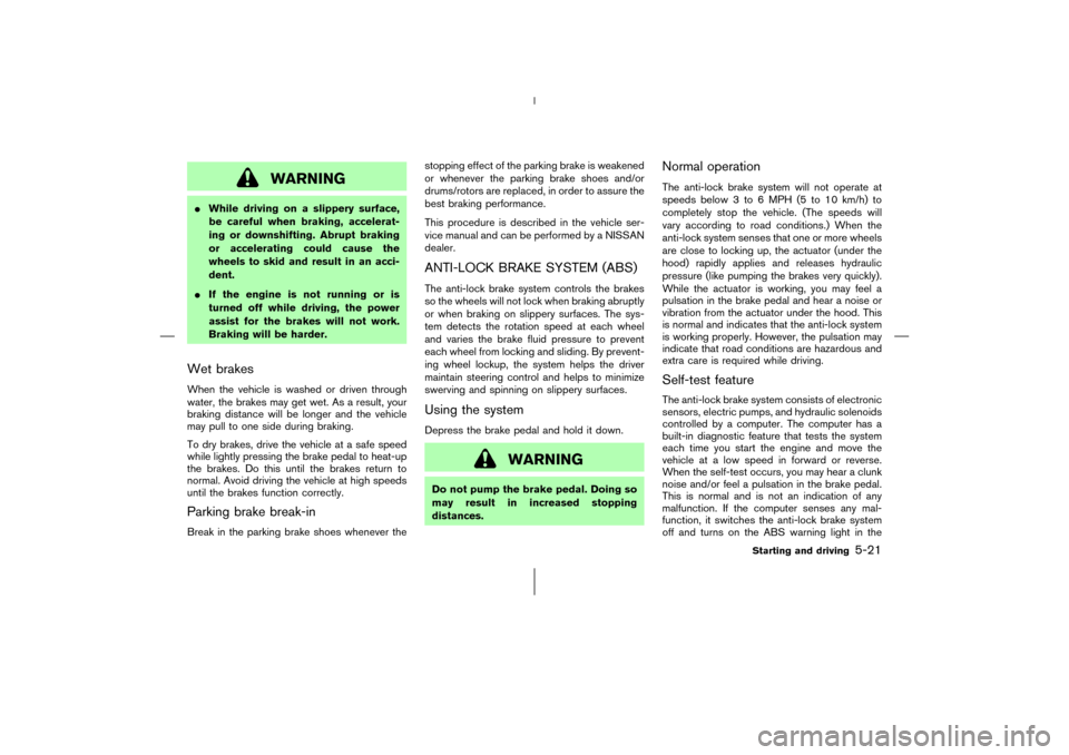 NISSAN 350Z 2006 Z33 Owners Manual WARNING
While driving on a slippery surface,
be careful when braking, accelerat-
ing or downshifting. Abrupt braking
or accelerating could cause the
wheels to skid and result in an acci-
dent.
If th