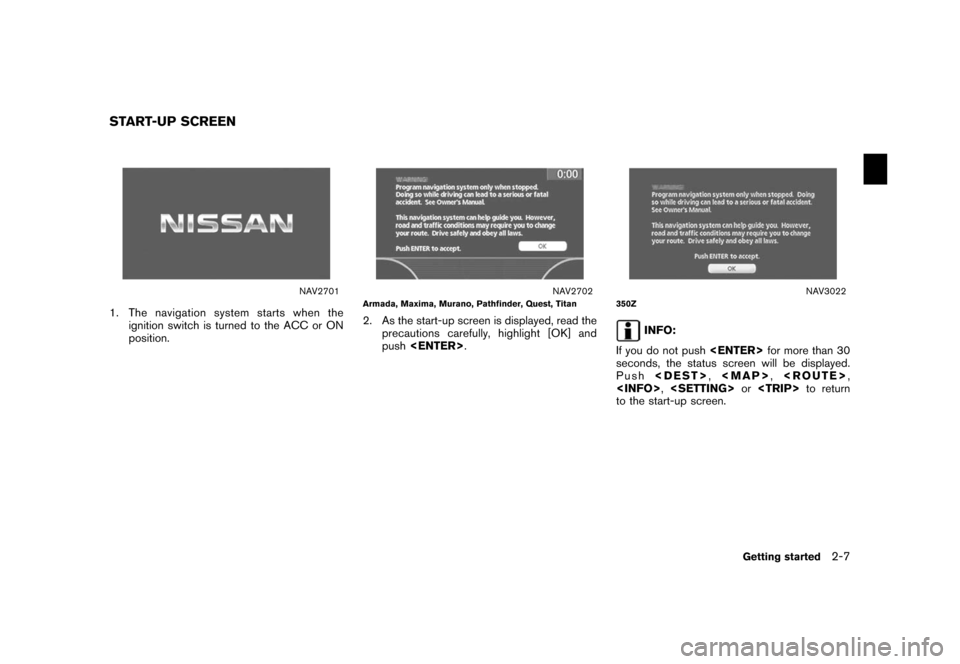 NISSAN XTERRA 2006 N50 / 2.G Navigation Manual 
NAV2701
1. The navigation system starts when theignition switch is turned to the ACC or ON
position.
NAV2702
Armada, Maxima, Murano, Pathfinder, Quest, Titan2. As the start-up screen is displayed, re