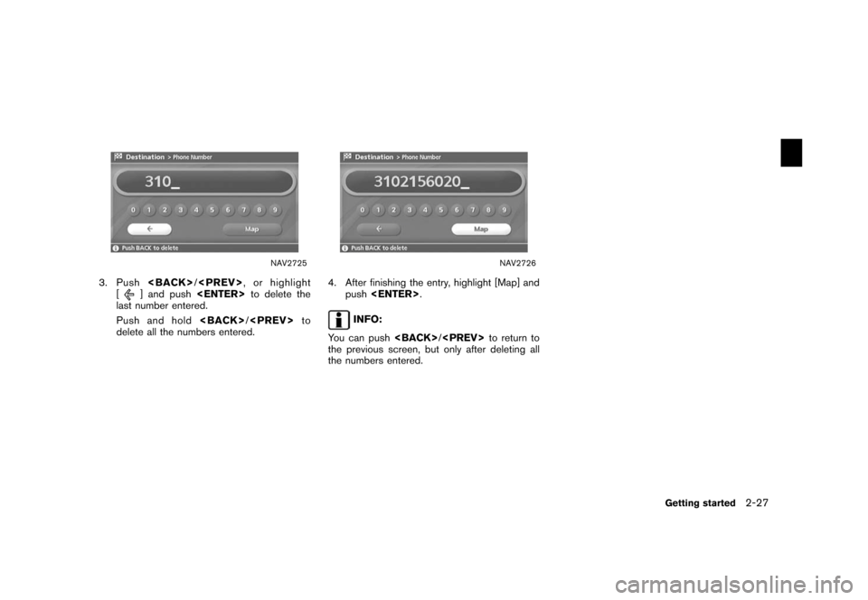 NISSAN XTERRA 2006 N50 / 2.G Navigation Manual 
NAV2725
3. Push<BACK>/
<PREV> , or highlight
[
] and push <ENTER>to delete the
last number entered.
Push and hold <BACK>
/<PREV> to
delete all the numbers entered.
NAV2726
4. After finishing the entr