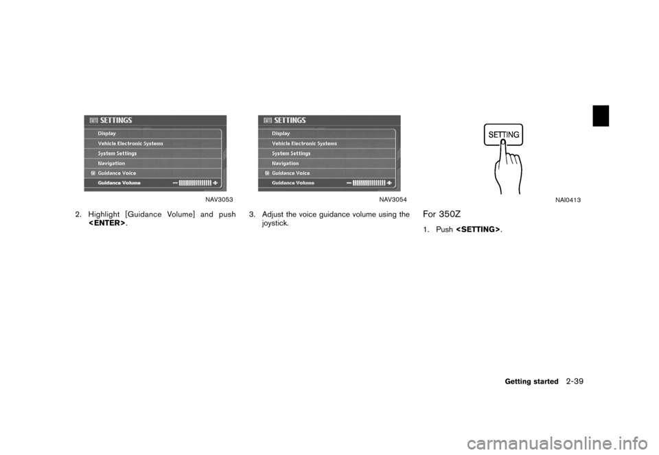 NISSAN XTERRA 2006 N50 / 2.G Navigation Manual 
NAV3053
2. Highlight [Guidance Volume] and push<ENTER> .
NAV3054
3. Adjust the voice guidance volume using the
joystick.
NAI0413
For 350Z1. Push <SETTING> .
Getting started
2-39 