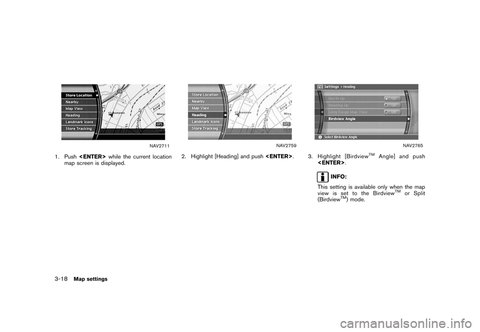 NISSAN XTERRA 2006 N50 / 2.G Navigation Manual 
NAV2711
1. Push<ENTER> while the current location
map screen is displayed.
NAV2759
2. Highlight [Heading] and push <ENTER>
.
NAV2765
3. Highlight [Birdview
TM
Angle] and push
<ENTER> .
INFO:
This set