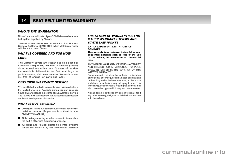 NISSAN XTERRA 2006 N50 / 2.G Warranty Booklet 14SEAT BELT LIMITED WARRANTY
WHO IS THE WARRANTOR
Nissan* warrants all parts of your 2006 Nissan vehicle seat
belt system supplied by Nissan.
*Nissan indicates Nissan North America, Inc., P.O. Box 19 NISSAN XTERRA 2006 N50 / 2.G Warranty Booklet 14SEAT BELT LIMITED WARRANTY
WHO IS THE WARRANTOR
Nissan* warrants all parts of your 2006 Nissan vehicle seat
belt system supplied by Nissan.
*Nissan indicates Nissan North America, Inc., P.O. Box 19