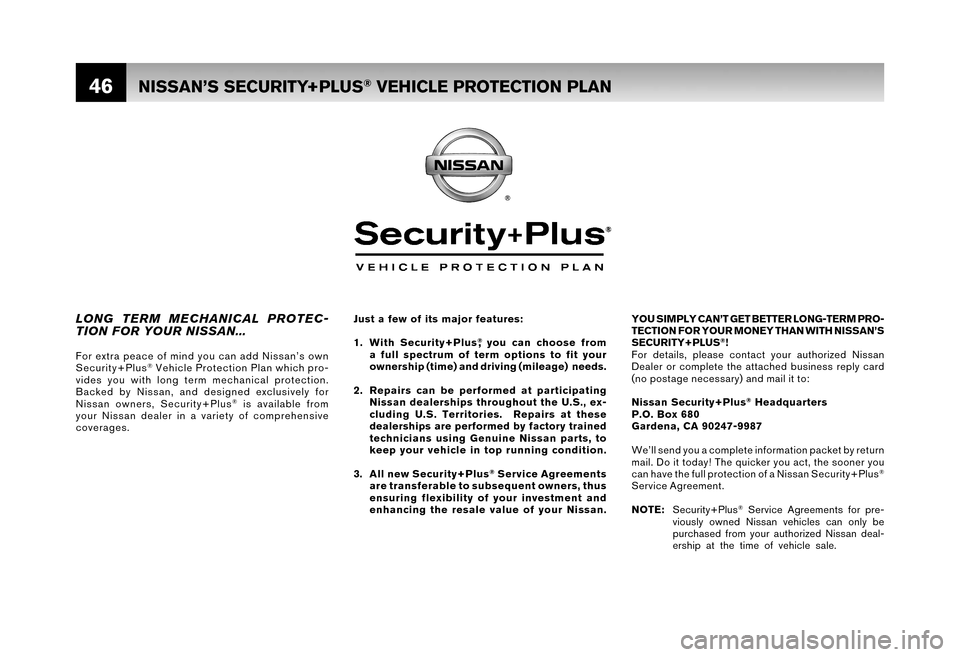 NISSAN XTERRA 2006 N50 / 2.G Warranty Booklet 46
YOU SIMPLY CAN’T GET BETTER LONG-TERM PRO-
TECTION FOR YOUR MONEY THAN WITH NISSAN’S
SECURITY+PLUS
®!
For details, please contact your authorized Nissan
Dealer or complete the attached busi NISSAN XTERRA 2006 N50 / 2.G Warranty Booklet 46
YOU SIMPLY CAN’T GET BETTER LONG-TERM PRO-
TECTION FOR YOUR MONEY THAN WITH NISSAN’S
SECURITY+PLUS
®!
For details, please contact your authorized Nissan
Dealer or complete the attached busi