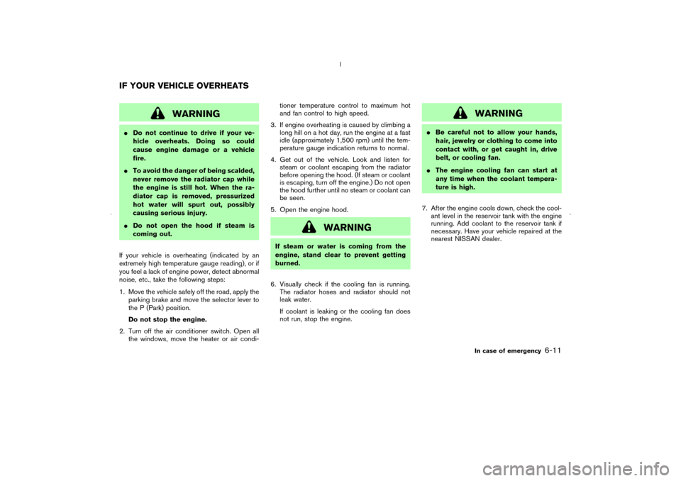 NISSAN MURANO 2006 1.G Owners Manual WARNING
Do not continue to drive if your ve-
hicle overheats. Doing so could
cause engine damage or a vehicle
fire.
To avoid the danger of being scalded,
never remove the radiator cap while
the engi