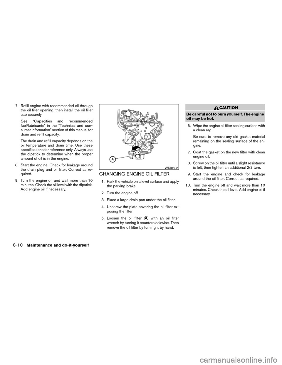 NISSAN PATHFINDER 2006 R51 / 3.G Owners Manual 7. Refill engine with recommended oil through
the oil filler opening, then install the oil filler
cap securely.
See “Capacities and recommended
fuel/lubricants” in the “Technical and con-
sumer 