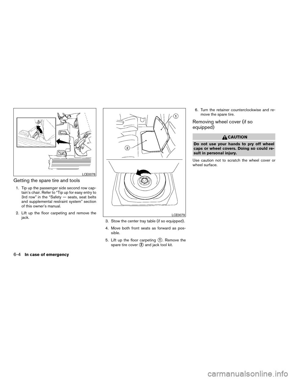NISSAN QUEST 2006 V42 / 3.G Owners Manual Getting the spare tire and tools
1. Tip up the passenger side second row cap-
tain’s chair. Refer to “Tip up for easy entry to
3rd row” in the “Safety — seats, seat belts
and supplemental re