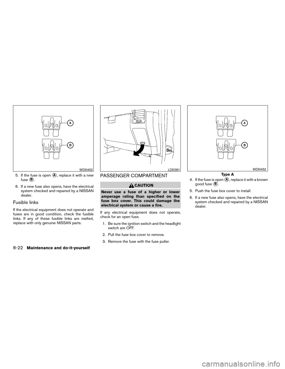 NISSAN TITAN 2006 1.G Owners Manual 5. If the fuse is opensA, replace it with a new
fuse
sB.
6. If a new fuse also opens, have the electrical
system checked and repaired by a NISSAN
dealer.
Fusible links
If the electrical equipment does