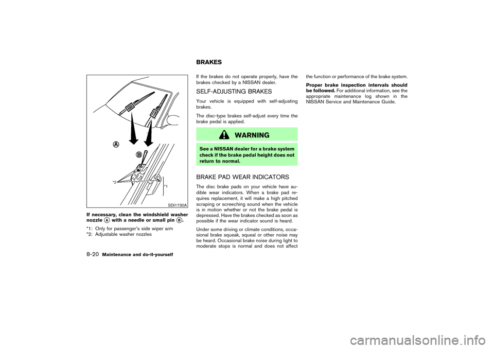 NISSAN 350Z 2007 Z33 Owners Manual If necessary, clean the windshield washer
nozzle
A
with a needle or small pin
B.
*1: Only for passenger’s side wiper arm
*2: Adjustable washer nozzlesIf the brakes do not operate properly, have th
