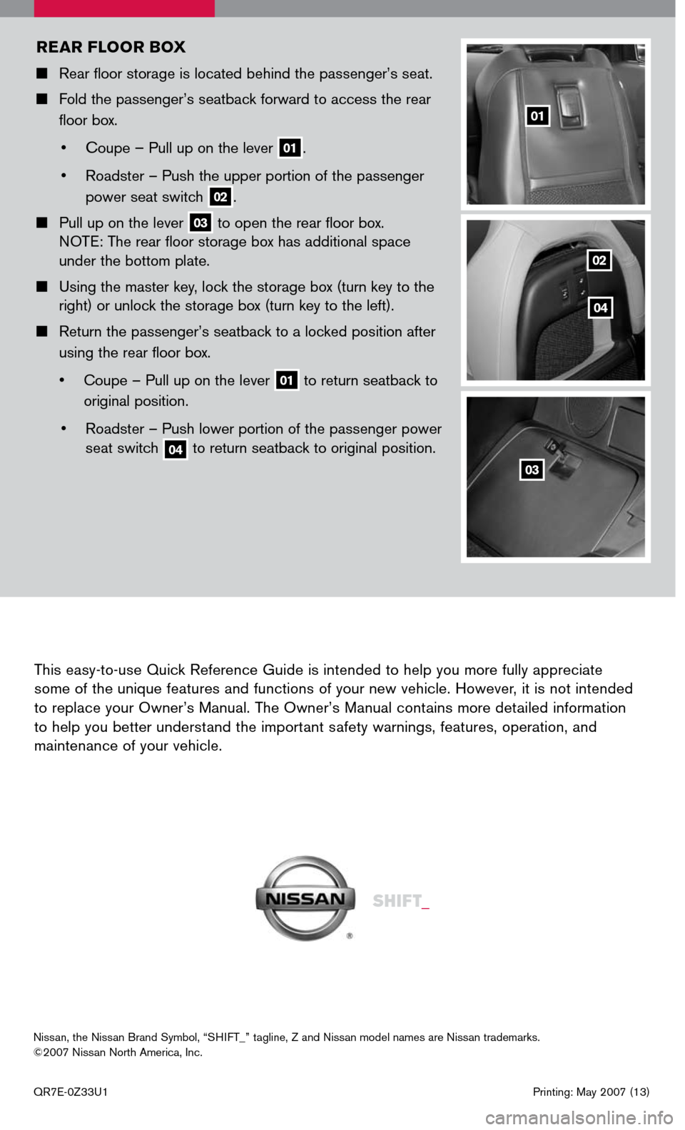 NISSAN 350Z 2007 Z33 Quick Reference Guide
This easy-to-use Quick Reference Guide is intended to help you more fully appreciate some of the unique features and functions of your new vehicle. However, it is not intended to replace your Owner NISSAN 350Z 2007 Z33 Quick Reference Guide
This easy-to-use Quick Reference Guide is intended to help you more fully appreciate some of the unique features and functions of your new vehicle. However, it is not intended to replace your Owner