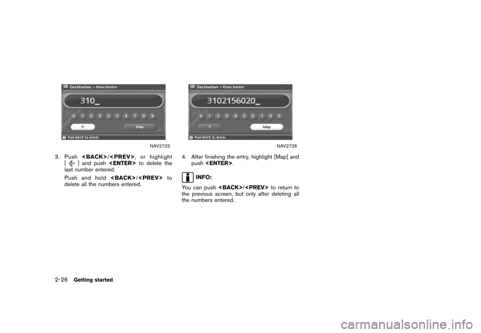 NISSAN MAXIMA 2007 A34 / 6.G Navigation Manual NAV2725
3. Push<BACK>/<PREV>, or highlight
[] and push<ENTER>to delete the
last number entered.
Push and hold<BACK>/<PREV>to
delete all the numbers entered.
NAV2726
4. After finishing the entry, highl