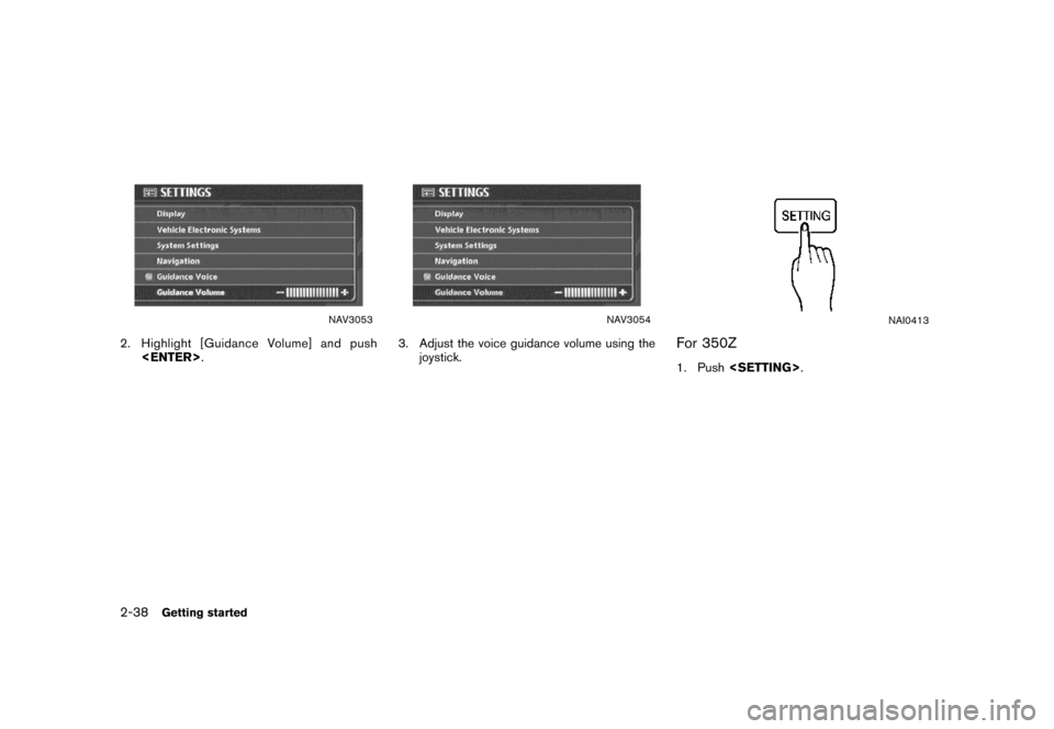 NISSAN MAXIMA 2007 A34 / 6.G Navigation Manual NAV3053
2. Highlight [Guidance Volume] and push
<ENTER>.
NAV3054
3. Adjust the voice guidance volume using the
joystick.
NAI0413
For 350Z
1. Push<SETTING>.
2-38Getting started 