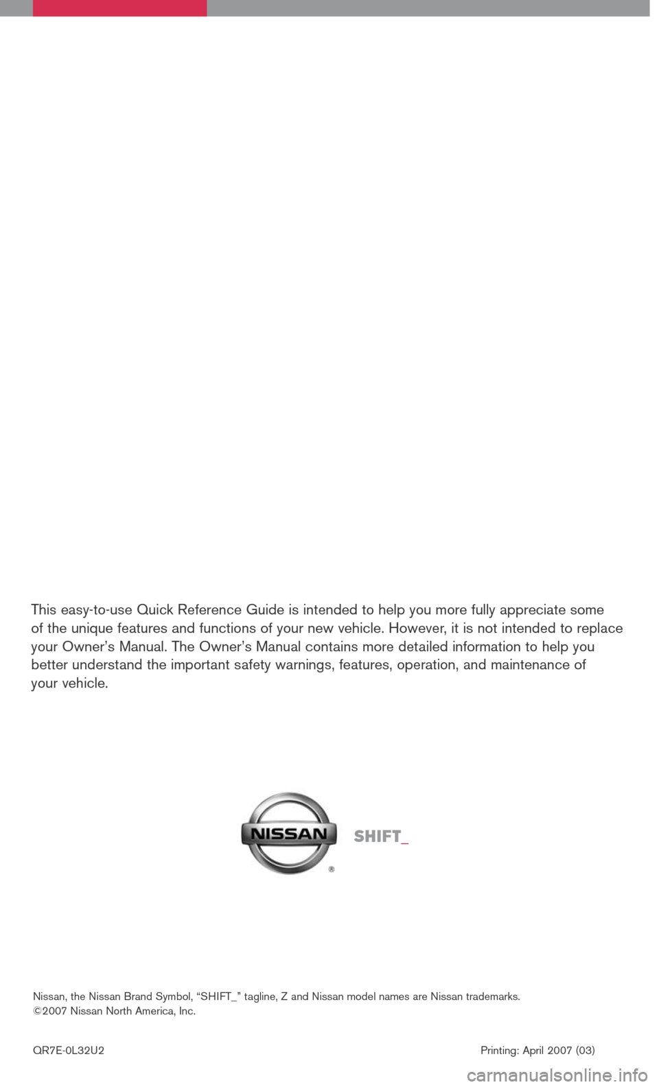 NISSAN ALTIMA 2007 L32A / 4.G Quick Reference Guide 
This easy-to-use Quick Reference Guide is intended to help you more fully appreciate some  of the unique features and functions of your new vehicle. However, it is not intended to replace your Owner
