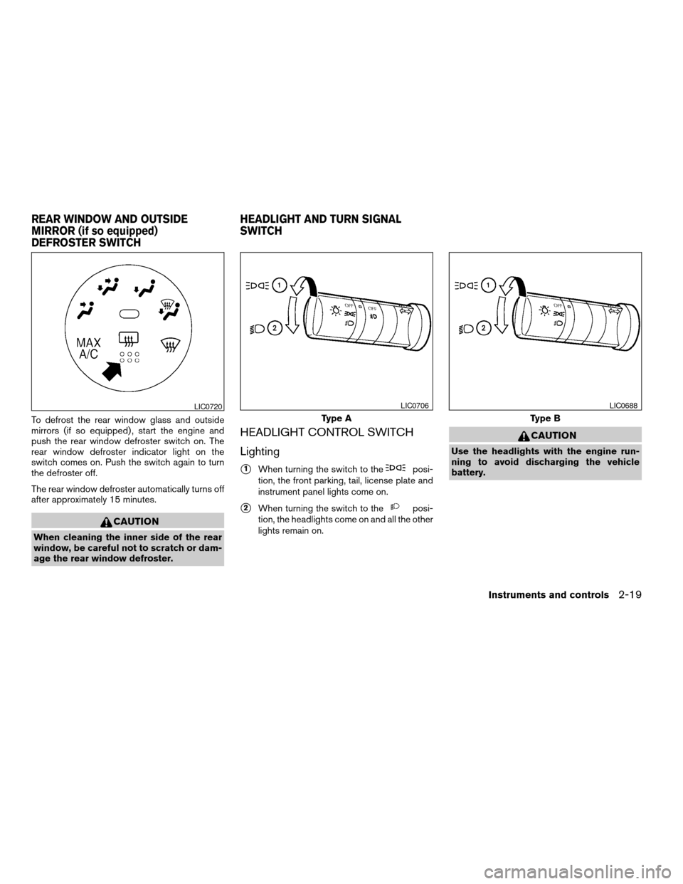 NISSAN SENTRA 2007 B16 / 6.G Owners Manual To defrost the rear window glass and outside
mirrors (if so equipped) , start the engine and
push the rear window defroster switch on. The
rear window defroster indicator light on the
switch comes on.