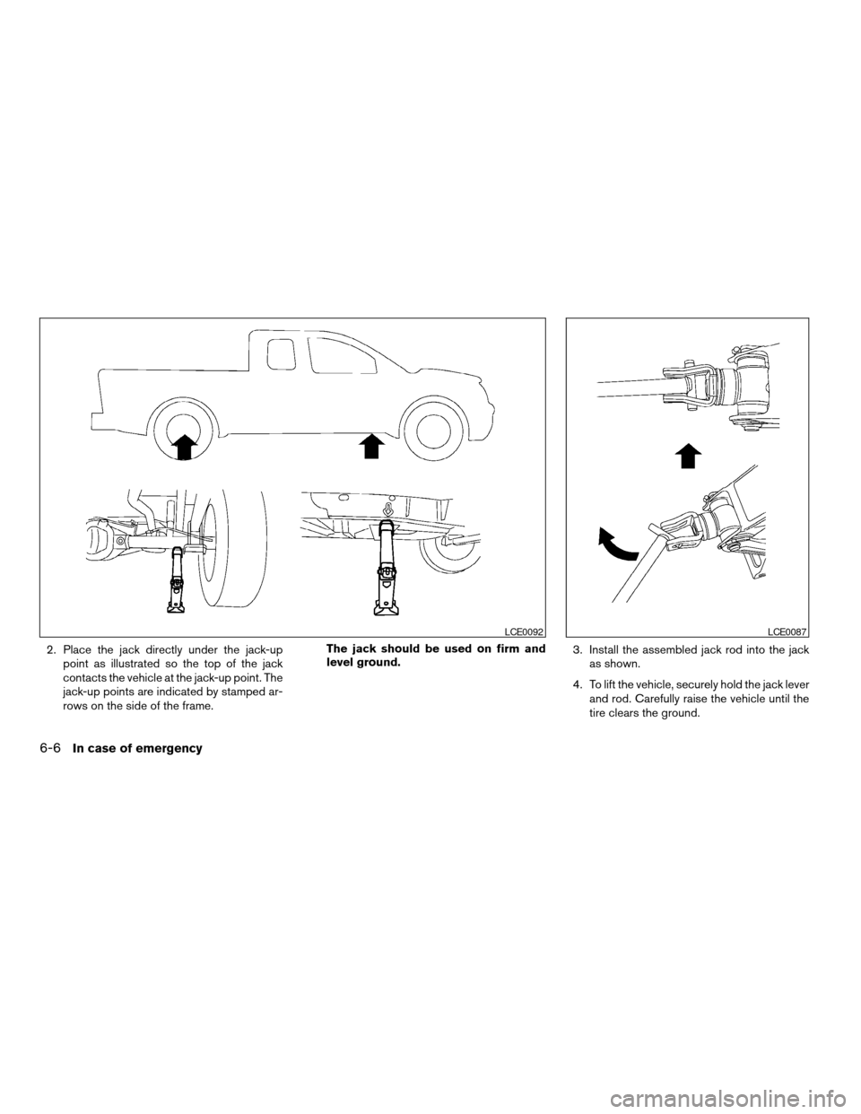 NISSAN TITAN 2007 1.G Owners Manual 2. Place the jack directly under the jack-up
point as illustrated so the top of the jack
contacts the vehicle at the jack-up point. The
jack-up points are indicated by stamped ar-
rows on the side of 