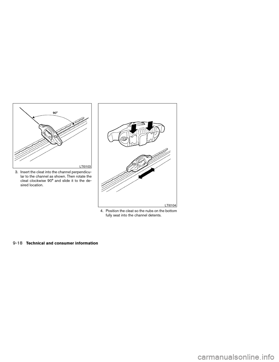 NISSAN TITAN 2007 1.G Owners Manual 3. Insert the cleat into the channel perpendicu-
lar to the channel as shown. Then rotate the
cleat clockwise 90° and slide it to the de-
sired location.
4. Position the cleat so the nubs on the bott