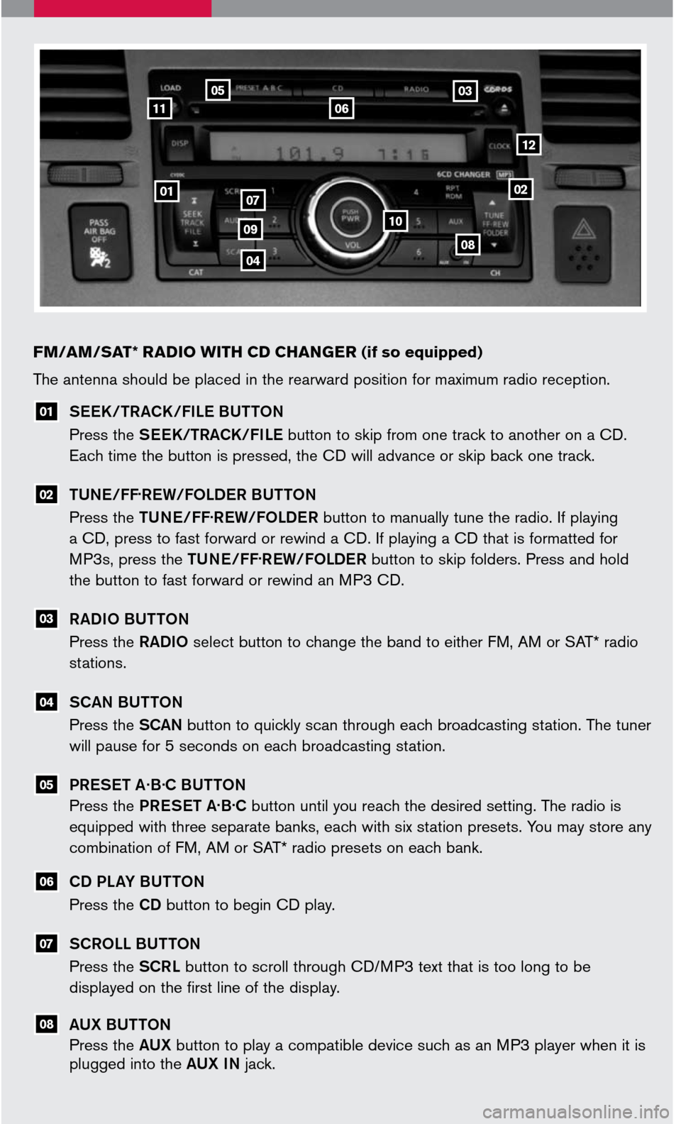 NISSAN VERSA 2007 1.G Quick Reference Guide 
0102
0305
07
06
04
FM/AM/SAT* RADIO WITH  CD C HANGER  (if so equipped)
05
08
07
06
SEEK/TRACK/FILE BUTTON
Press the SEEK/TRACK/FILE button to skip from one track to another on a CD. 
Each time the b