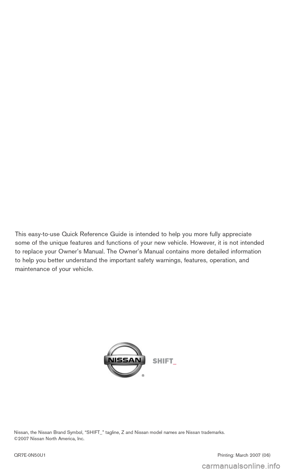 NISSAN XTERRA 2007 N50 / 2.G Quick Reference Guide 
This easy-to-use Quick Reference Guide is intended to help you more fully appreciate 
some of the unique features and functions of your new vehicle. However, it is not intended 
to replace your Owner