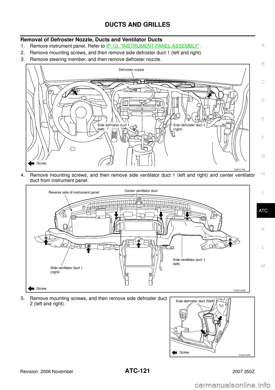 NISSAN 350Z 2007 Z33 Automatic Air Conditioner Workshop Manual DUCTS AND GRILLES
ATC-121
C
D
E
F
G
H
I
K
L
MA
B
AT C
Revision: 2006 November2007 350Z
Removal of Defroster Nozzle, Ducts and Ventilator Ducts
1. Remove instrument panel. Refer to IP-10, "INSTRUMENT P