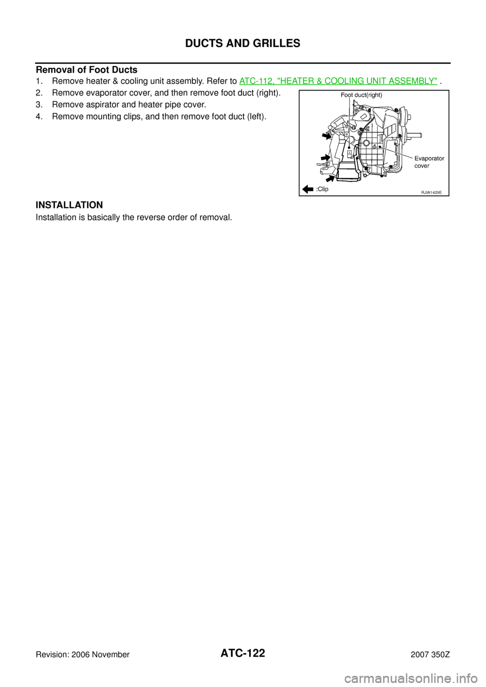 NISSAN 350Z 2007 Z33 Automatic Air Conditioner Workshop Manual ATC-122
DUCTS AND GRILLES
Revision: 2006 November2007 350Z
Removal of Foot Ducts
1. Remove heater & cooling unit assembly. Refer to AT C - 11 2 ,  "HEATER & COOLING UNIT ASSEMBLY" .
2. Remove evaporat