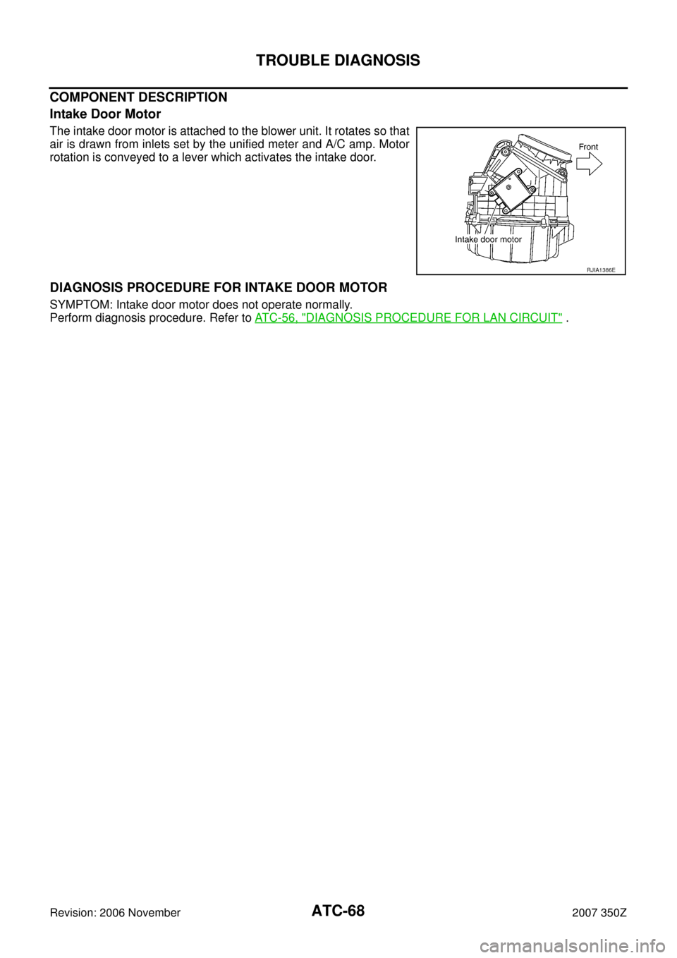 NISSAN 350Z 2007 Z33 Automatic Air Conditioner Workshop Manual ATC-68
TROUBLE DIAGNOSIS
Revision: 2006 November2007 350Z
COMPONENT DESCRIPTION
Intake Door Motor
The intake door motor is attached to the blower unit. It rotates so that
air is drawn from inlets set 