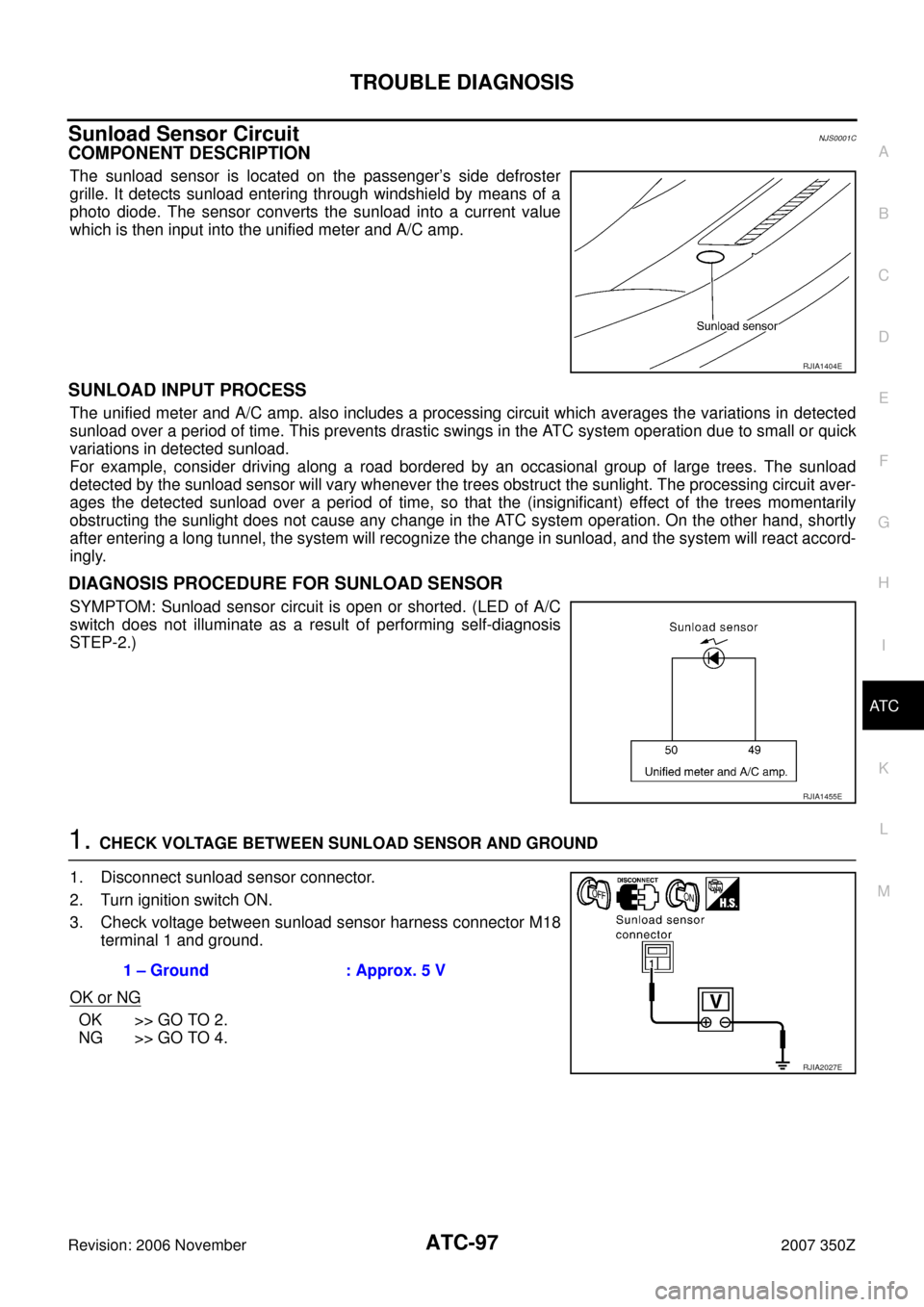 NISSAN 350Z 2007 Z33 Automatic Air Conditioner Workshop Manual TROUBLE DIAGNOSIS
ATC-97
C
D
E
F
G
H
I
K
L
MA
B
AT C
Revision: 2006 November2007 350Z
Sunload Sensor CircuitNJS0001C
COMPONENT DESCRIPTION
The sunload sensor is located on the passenger’s side defro NISSAN 350Z 2007 Z33 Automatic Air Conditioner Workshop Manual TROUBLE DIAGNOSIS
ATC-97
C
D
E
F
G
H
I
K
L
MA
B
AT C
Revision: 2006 November2007 350Z
Sunload Sensor CircuitNJS0001C
COMPONENT DESCRIPTION
The sunload sensor is located on the passenger’s side defro