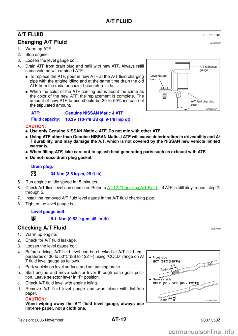 NISSAN 350Z 2007 Z33 Automatic Transmission Workshop Manual AT-12
A/T FLUID
Revision: 2006 November2007 350Z
A/T FLUIDPFP:KLE40
Changing A/T FluidNCS0001H
1. Warm up ATF.
2. Stop engine.
3. Loosen the level gauge bolt.
4. Drain ATF from drain plug and refill w