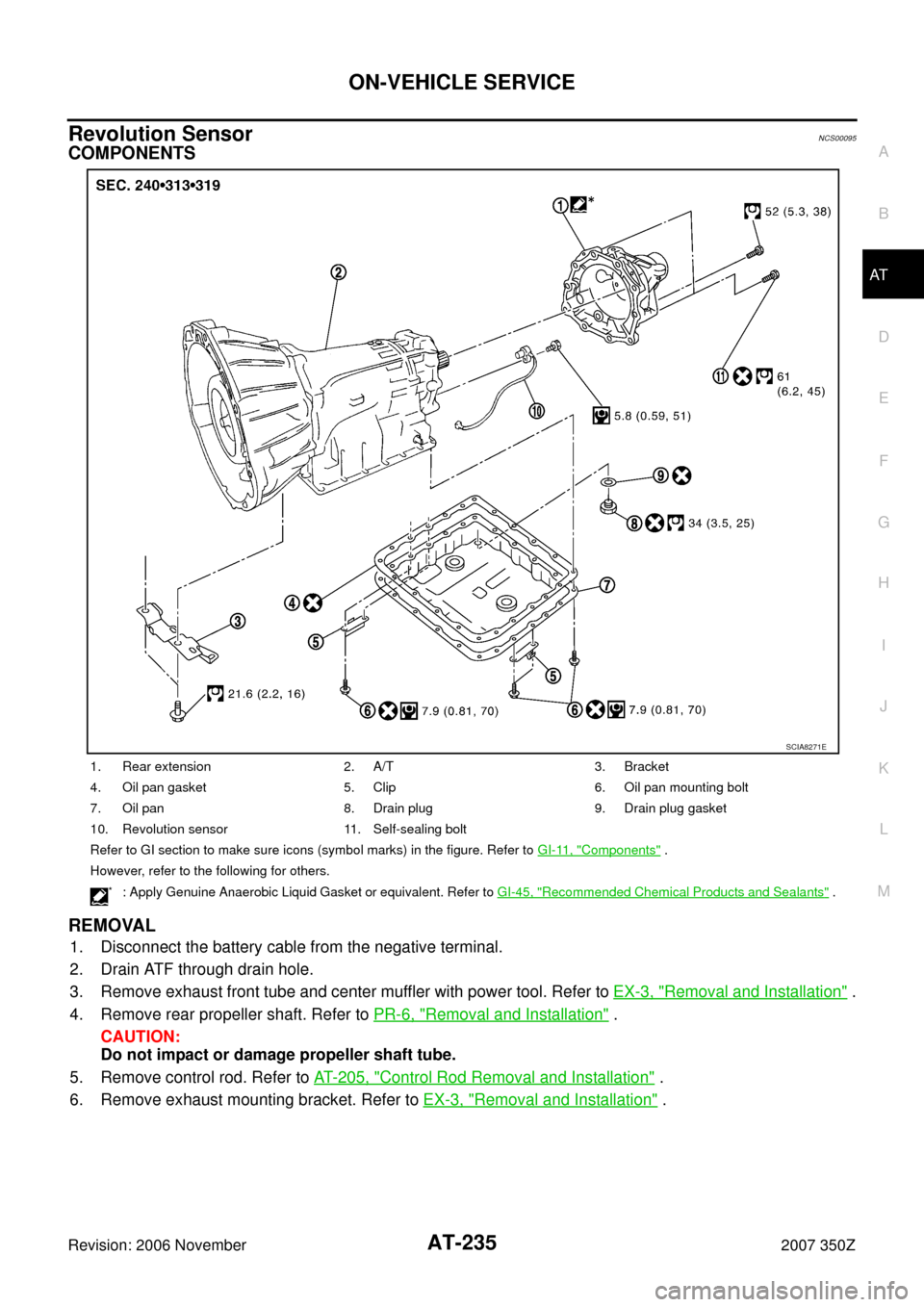 NISSAN 350Z 2007 Z33 Automatic Transmission Workshop Manual ON-VEHICLE SERVICE
AT-235
D
E
F
G
H
I
J
K
L
MA
B
AT
Revision: 2006 November2007 350Z
Revolution SensorNCS00095
COMPONENTS
REMOVAL
1. Disconnect the battery cable from the negative terminal.
2. Drain A NISSAN 350Z 2007 Z33 Automatic Transmission Workshop Manual ON-VEHICLE SERVICE
AT-235
D
E
F
G
H
I
J
K
L
MA
B
AT
Revision: 2006 November2007 350Z
Revolution SensorNCS00095
COMPONENTS
REMOVAL
1. Disconnect the battery cable from the negative terminal.
2. Drain A