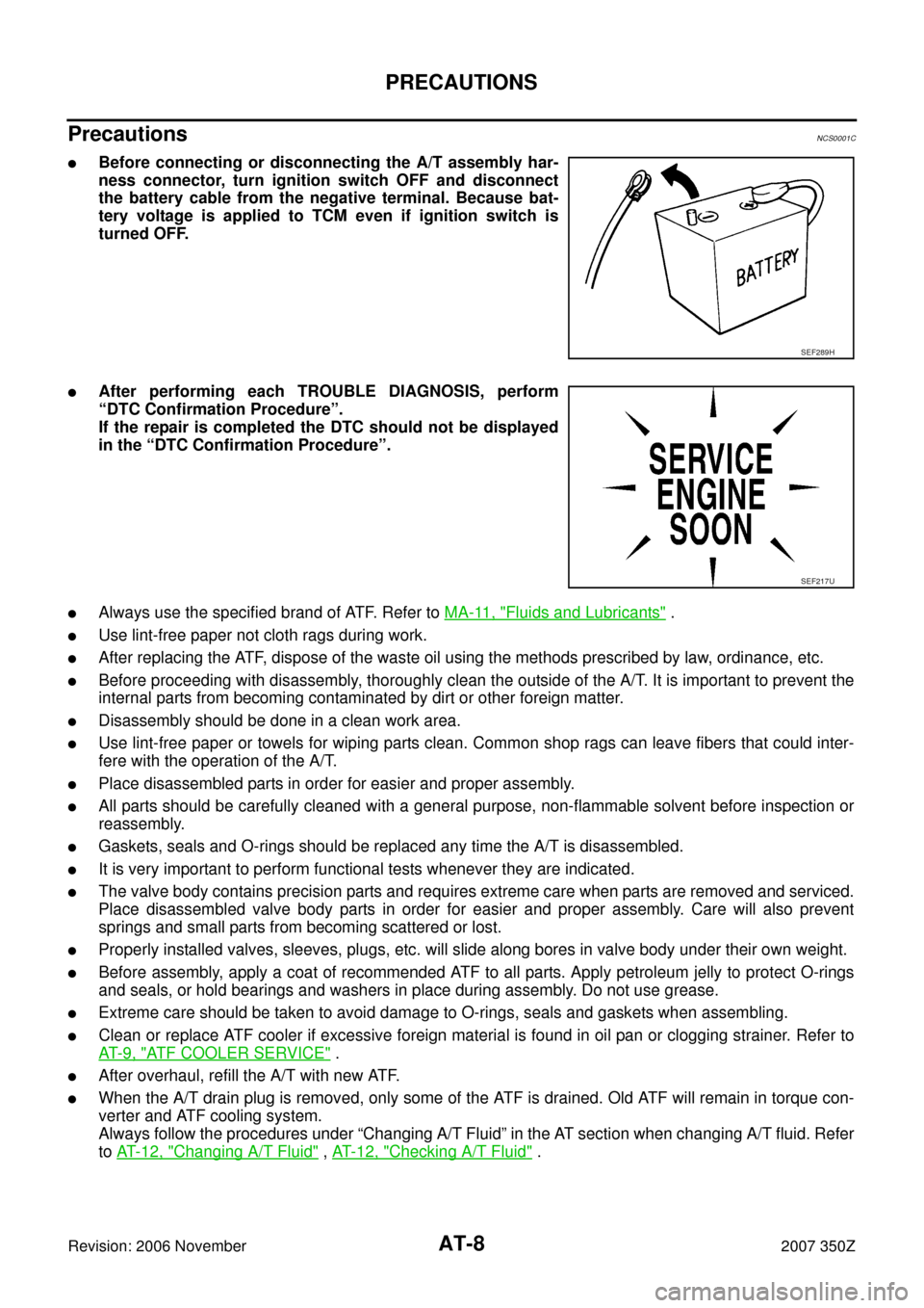 NISSAN 350Z 2007 Z33 Automatic Transmission Workshop Manual AT-8
PRECAUTIONS
Revision: 2006 November2007 350Z
Precautions NCS0001C
Before connecting or disconnecting the A/T assembly har-
ness connector, turn ignition switch OFF and disconnect
the battery cab