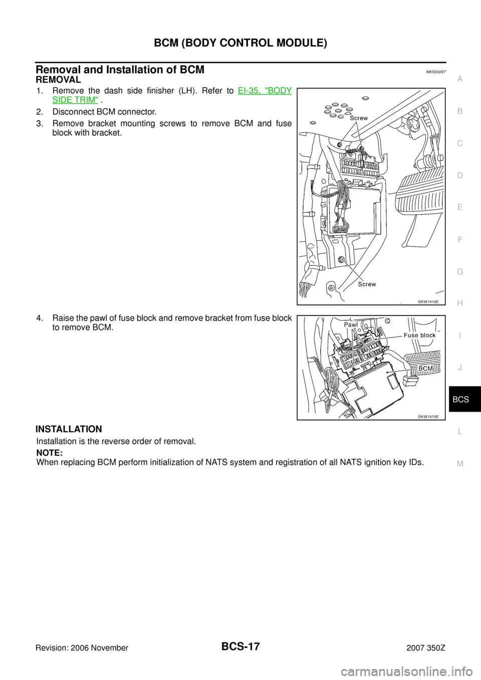 NISSAN 350Z 2007 Z33 Body Control System Workshop Manual BCM (BODY CONTROL MODULE)
BCS-17
C
D
E
F
G
H
I
J
L
MA
B
BCS
Revision: 2006 November2007 350Z
Removal and Installation of BCMNKS0009T
REMOVAL
1. Remove the dash side finisher (LH). Refer to EI-35, "BOD
