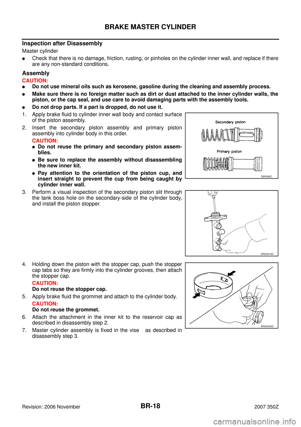 NISSAN 350Z 2007 Z33 Brake System Workshop Manual BR-18
BRAKE MASTER CYLINDER
Revision: 2006 November2007 350Z
Inspection after Disassembly
Master cylinder
Check that there is no damage, friction, rusting, or pinholes on the cylinder inner wall, and NISSAN 350Z 2007 Z33 Brake System Workshop Manual BR-18
BRAKE MASTER CYLINDER
Revision: 2006 November2007 350Z
Inspection after Disassembly
Master cylinder
Check that there is no damage, friction, rusting, or pinholes on the cylinder inner wall, and