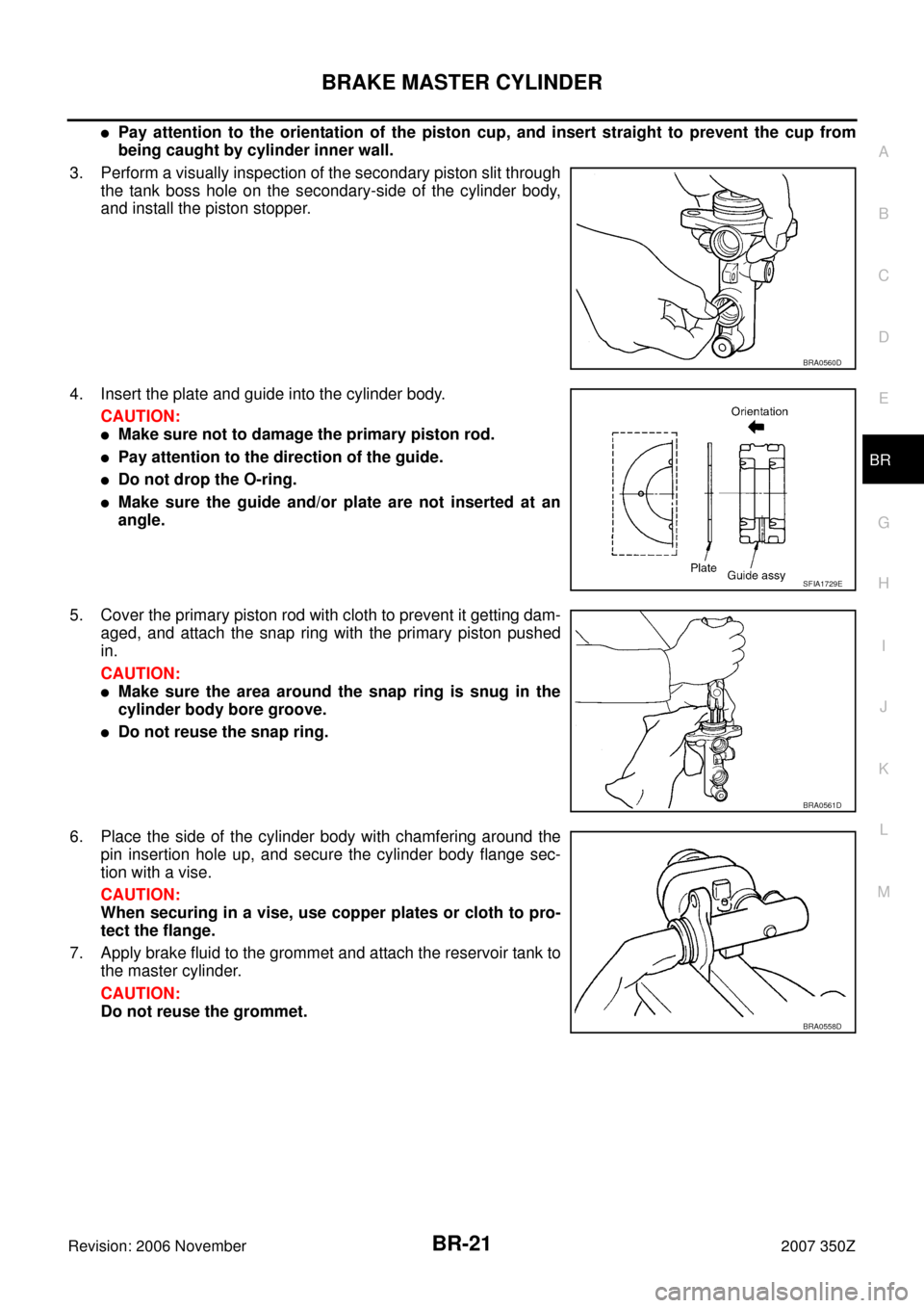 NISSAN 350Z 2007 Z33 Brake System Workshop Manual BRAKE MASTER CYLINDER
BR-21
C
D
E
G
H
I
J
K
L
MA
B
BR
Revision: 2006 November2007 350Z
Pay attention to the orientation of the piston cup, and insert straight to prevent the cup from
being caught by NISSAN 350Z 2007 Z33 Brake System Workshop Manual BRAKE MASTER CYLINDER
BR-21
C
D
E
G
H
I
J
K
L
MA
B
BR
Revision: 2006 November2007 350Z
Pay attention to the orientation of the piston cup, and insert straight to prevent the cup from
being caught by